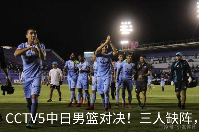 CCTV5中日男篮对决！三人缺阵，胡明轩挑重担，郭士强立下军令状